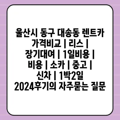 울산시 동구 대송동 렌트카 가격비교 | 리스 | 장기대여 | 1일비용 | 비용 | 소카 | 중고 | 신차 | 1박2일 2024후기