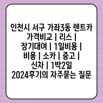 인천시 서구 가좌3동 렌트카 가격비교 | 리스 | 장기대여 | 1일비용 | 비용 | 소카 | 중고 | 신차 | 1박2일 2024후기