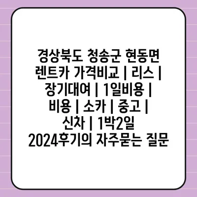 경상북도 청송군 현동면 렌트카 가격비교 | 리스 | 장기대여 | 1일비용 | 비용 | 소카 | 중고 | 신차 | 1박2일 2024후기