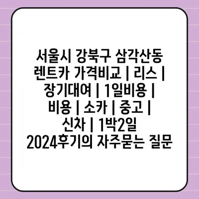 서울시 강북구 삼각산동 렌트카 가격비교 | 리스 | 장기대여 | 1일비용 | 비용 | 소카 | 중고 | 신차 | 1박2일 2024후기