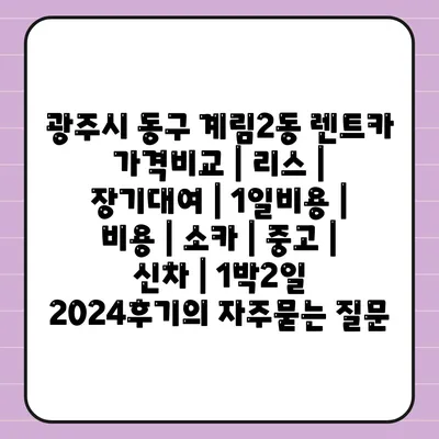 광주시 동구 계림2동 렌트카 가격비교 | 리스 | 장기대여 | 1일비용 | 비용 | 소카 | 중고 | 신차 | 1박2일 2024후기