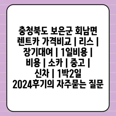 충청북도 보은군 회남면 렌트카 가격비교 | 리스 | 장기대여 | 1일비용 | 비용 | 소카 | 중고 | 신차 | 1박2일 2024후기