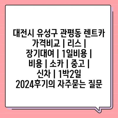 대전시 유성구 관평동 렌트카 가격비교 | 리스 | 장기대여 | 1일비용 | 비용 | 소카 | 중고 | 신차 | 1박2일 2024후기