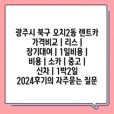 광주시 북구 오치2동 렌트카 가격비교 | 리스 | 장기대여 | 1일비용 | 비용 | 소카 | 중고 | 신차 | 1박2일 2024후기