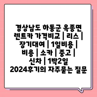 경상남도 하동군 옥종면 렌트카 가격비교 | 리스 | 장기대여 | 1일비용 | 비용 | 소카 | 중고 | 신차 | 1박2일 2024후기