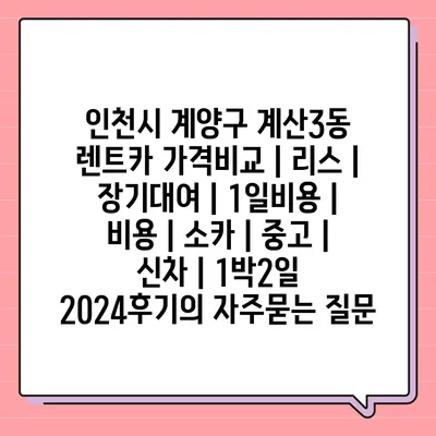 인천시 계양구 계산3동 렌트카 가격비교 | 리스 | 장기대여 | 1일비용 | 비용 | 소카 | 중고 | 신차 | 1박2일 2024후기