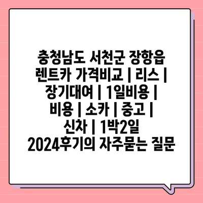 충청남도 서천군 장항읍 렌트카 가격비교 | 리스 | 장기대여 | 1일비용 | 비용 | 소카 | 중고 | 신차 | 1박2일 2024후기