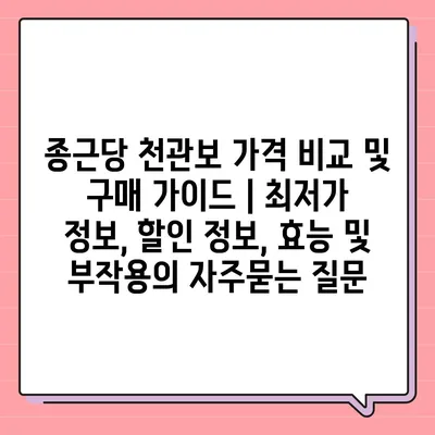 종근당 천관보 가격 비교 및 구매 가이드 | 최저가 정보, 할인 정보, 효능 및 부작용