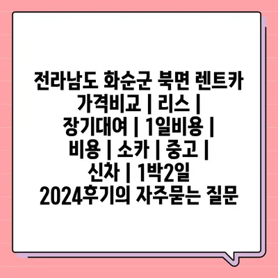 전라남도 화순군 북면 렌트카 가격비교 | 리스 | 장기대여 | 1일비용 | 비용 | 소카 | 중고 | 신차 | 1박2일 2024후기