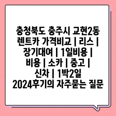 충청북도 충주시 교현2동 렌트카 가격비교 | 리스 | 장기대여 | 1일비용 | 비용 | 소카 | 중고 | 신차 | 1박2일 2024후기