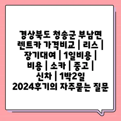 경상북도 청송군 부남면 렌트카 가격비교 | 리스 | 장기대여 | 1일비용 | 비용 | 소카 | 중고 | 신차 | 1박2일 2024후기