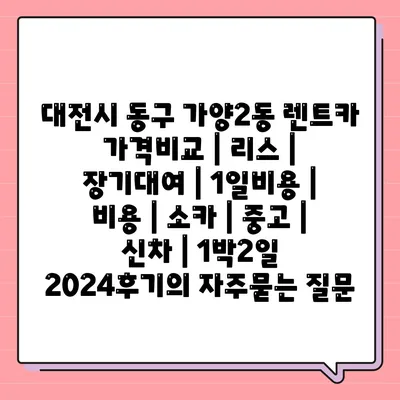 대전시 동구 가양2동 렌트카 가격비교 | 리스 | 장기대여 | 1일비용 | 비용 | 소카 | 중고 | 신차 | 1박2일 2024후기