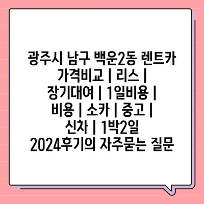 광주시 남구 백운2동 렌트카 가격비교 | 리스 | 장기대여 | 1일비용 | 비용 | 소카 | 중고 | 신차 | 1박2일 2024후기