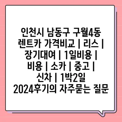 인천시 남동구 구월4동 렌트카 가격비교 | 리스 | 장기대여 | 1일비용 | 비용 | 소카 | 중고 | 신차 | 1박2일 2024후기