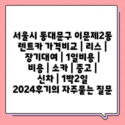 서울시 동대문구 이문제2동 렌트카 가격비교 | 리스 | 장기대여 | 1일비용 | 비용 | 소카 | 중고 | 신차 | 1박2일 2024후기