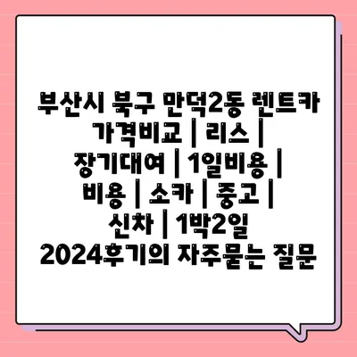 부산시 북구 만덕2동 렌트카 가격비교 | 리스 | 장기대여 | 1일비용 | 비용 | 소카 | 중고 | 신차 | 1박2일 2024후기