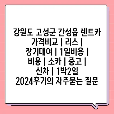 강원도 고성군 간성읍 렌트카 가격비교 | 리스 | 장기대여 | 1일비용 | 비용 | 소카 | 중고 | 신차 | 1박2일 2024후기