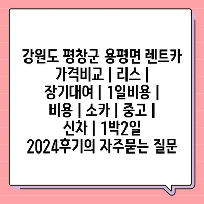 강원도 평창군 용평면 렌트카 가격비교 | 리스 | 장기대여 | 1일비용 | 비용 | 소카 | 중고 | 신차 | 1박2일 2024후기