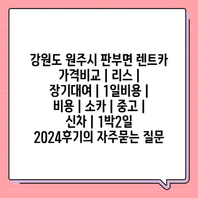 강원도 원주시 판부면 렌트카 가격비교 | 리스 | 장기대여 | 1일비용 | 비용 | 소카 | 중고 | 신차 | 1박2일 2024후기