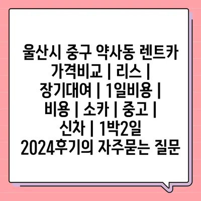 울산시 중구 약사동 렌트카 가격비교 | 리스 | 장기대여 | 1일비용 | 비용 | 소카 | 중고 | 신차 | 1박2일 2024후기