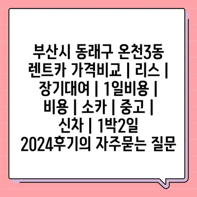 부산시 동래구 온천3동 렌트카 가격비교 | 리스 | 장기대여 | 1일비용 | 비용 | 소카 | 중고 | 신차 | 1박2일 2024후기