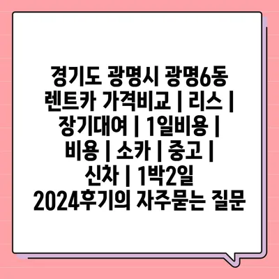 경기도 광명시 광명6동 렌트카 가격비교 | 리스 | 장기대여 | 1일비용 | 비용 | 소카 | 중고 | 신차 | 1박2일 2024후기