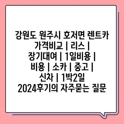 강원도 원주시 호저면 렌트카 가격비교 | 리스 | 장기대여 | 1일비용 | 비용 | 소카 | 중고 | 신차 | 1박2일 2024후기