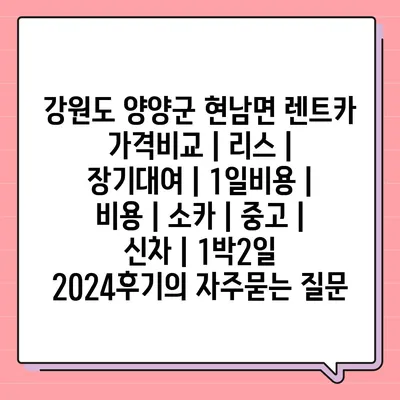 강원도 양양군 현남면 렌트카 가격비교 | 리스 | 장기대여 | 1일비용 | 비용 | 소카 | 중고 | 신차 | 1박2일 2024후기