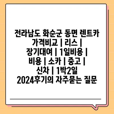 전라남도 화순군 동면 렌트카 가격비교 | 리스 | 장기대여 | 1일비용 | 비용 | 소카 | 중고 | 신차 | 1박2일 2024후기