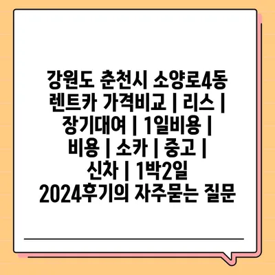 강원도 춘천시 소양로4동 렌트카 가격비교 | 리스 | 장기대여 | 1일비용 | 비용 | 소카 | 중고 | 신차 | 1박2일 2024후기