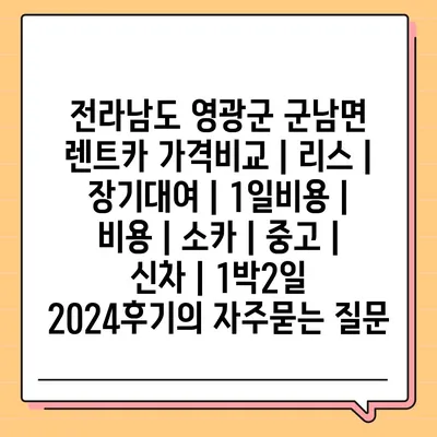 전라남도 영광군 군남면 렌트카 가격비교 | 리스 | 장기대여 | 1일비용 | 비용 | 소카 | 중고 | 신차 | 1박2일 2024후기