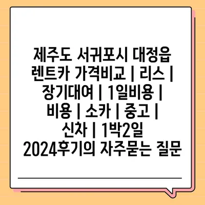 제주도 서귀포시 대정읍 렌트카 가격비교 | 리스 | 장기대여 | 1일비용 | 비용 | 소카 | 중고 | 신차 | 1박2일 2024후기