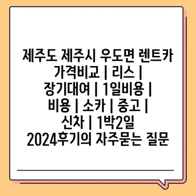 제주도 제주시 우도면 렌트카 가격비교 | 리스 | 장기대여 | 1일비용 | 비용 | 소카 | 중고 | 신차 | 1박2일 2024후기