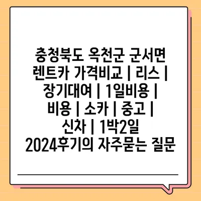 충청북도 옥천군 군서면 렌트카 가격비교 | 리스 | 장기대여 | 1일비용 | 비용 | 소카 | 중고 | 신차 | 1박2일 2024후기