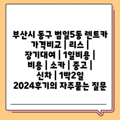 부산시 동구 범일5동 렌트카 가격비교 | 리스 | 장기대여 | 1일비용 | 비용 | 소카 | 중고 | 신차 | 1박2일 2024후기