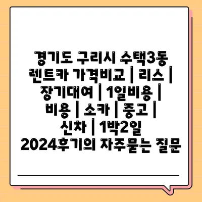 경기도 구리시 수택3동 렌트카 가격비교 | 리스 | 장기대여 | 1일비용 | 비용 | 소카 | 중고 | 신차 | 1박2일 2024후기