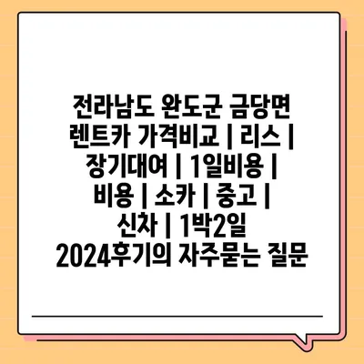 전라남도 완도군 금당면 렌트카 가격비교 | 리스 | 장기대여 | 1일비용 | 비용 | 소카 | 중고 | 신차 | 1박2일 2024후기