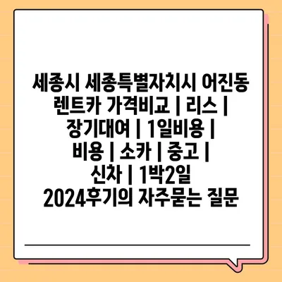 세종시 세종특별자치시 어진동 렌트카 가격비교 | 리스 | 장기대여 | 1일비용 | 비용 | 소카 | 중고 | 신차 | 1박2일 2024후기