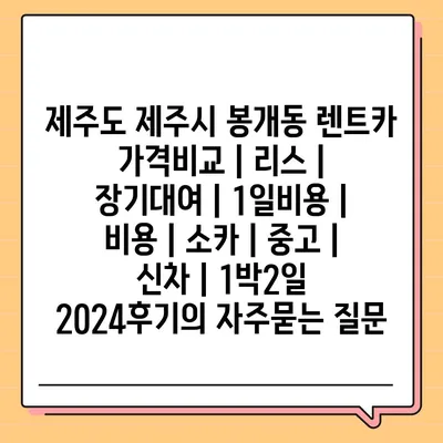 제주도 제주시 봉개동 렌트카 가격비교 | 리스 | 장기대여 | 1일비용 | 비용 | 소카 | 중고 | 신차 | 1박2일 2024후기