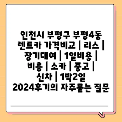 인천시 부평구 부평4동 렌트카 가격비교 | 리스 | 장기대여 | 1일비용 | 비용 | 소카 | 중고 | 신차 | 1박2일 2024후기