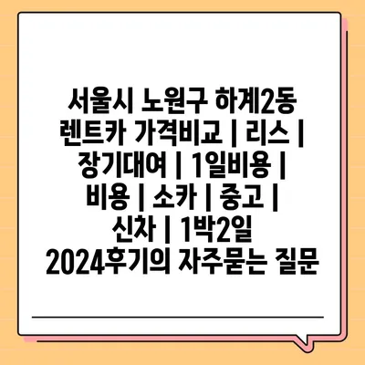 서울시 노원구 하계2동 렌트카 가격비교 | 리스 | 장기대여 | 1일비용 | 비용 | 소카 | 중고 | 신차 | 1박2일 2024후기