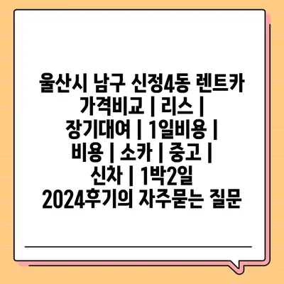 울산시 남구 신정4동 렌트카 가격비교 | 리스 | 장기대여 | 1일비용 | 비용 | 소카 | 중고 | 신차 | 1박2일 2024후기