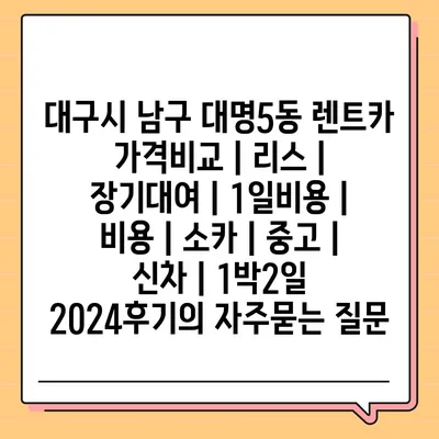 대구시 남구 대명5동 렌트카 가격비교 | 리스 | 장기대여 | 1일비용 | 비용 | 소카 | 중고 | 신차 | 1박2일 2024후기