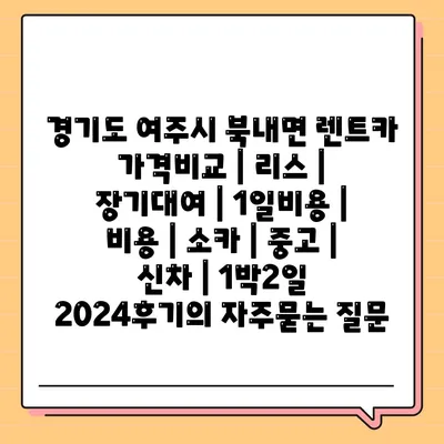 경기도 여주시 북내면 렌트카 가격비교 | 리스 | 장기대여 | 1일비용 | 비용 | 소카 | 중고 | 신차 | 1박2일 2024후기