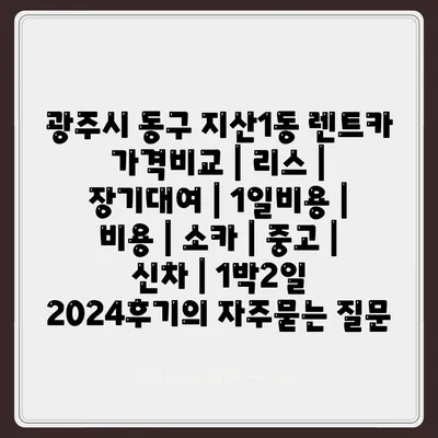 광주시 동구 지산1동 렌트카 가격비교 | 리스 | 장기대여 | 1일비용 | 비용 | 소카 | 중고 | 신차 | 1박2일 2024후기