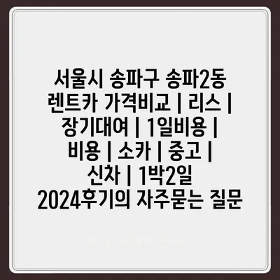 서울시 송파구 송파2동 렌트카 가격비교 | 리스 | 장기대여 | 1일비용 | 비용 | 소카 | 중고 | 신차 | 1박2일 2024후기