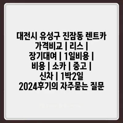 대전시 유성구 진잠동 렌트카 가격비교 | 리스 | 장기대여 | 1일비용 | 비용 | 소카 | 중고 | 신차 | 1박2일 2024후기