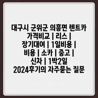 대구시 군위군 의흥면 렌트카 가격비교 | 리스 | 장기대여 | 1일비용 | 비용 | 소카 | 중고 | 신차 | 1박2일 2024후기