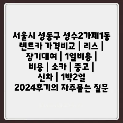 서울시 성동구 성수2가제1동 렌트카 가격비교 | 리스 | 장기대여 | 1일비용 | 비용 | 소카 | 중고 | 신차 | 1박2일 2024후기