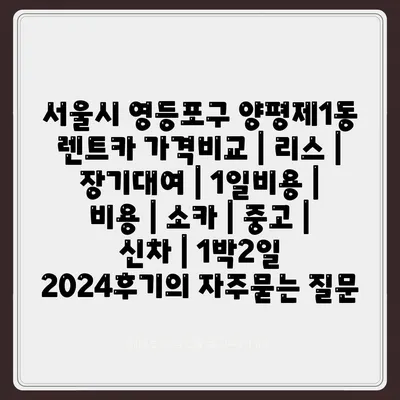 서울시 영등포구 양평제1동 렌트카 가격비교 | 리스 | 장기대여 | 1일비용 | 비용 | 소카 | 중고 | 신차 | 1박2일 2024후기